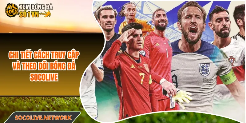 Chi tiết cách truy cập và theo dõi bóng đá Socolive