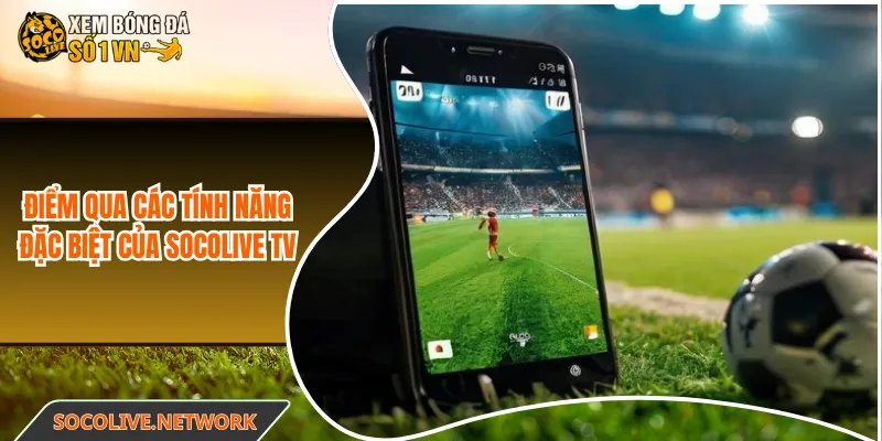 Điểm qua các tính năng đặc biệt của Socolive TV